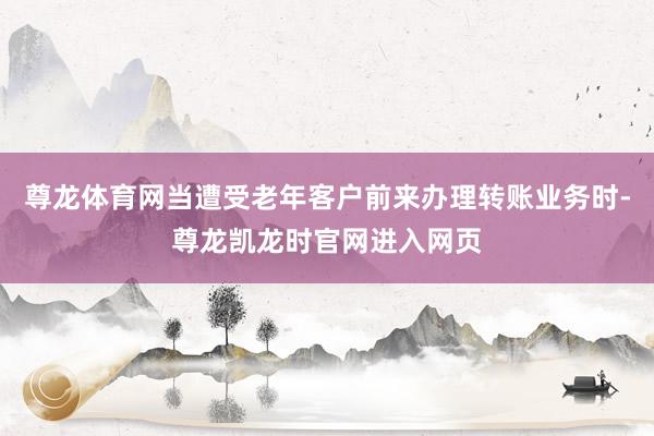 尊龙体育网当遭受老年客户前来办理转账业务时-尊龙凯龙时官网进入网页
