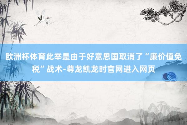 欧洲杯体育此举是由于好意思国取消了“廉价值免税”战术-尊龙凯龙时官网进入网页
