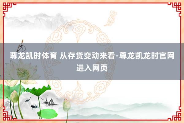 尊龙凯时体育 　　从存货变动来看-尊龙凯龙时官网进入网页