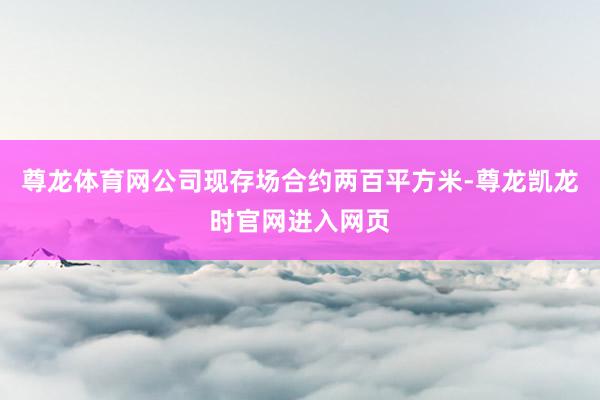 尊龙体育网公司现存场合约两百平方米-尊龙凯龙时官网进入网页
