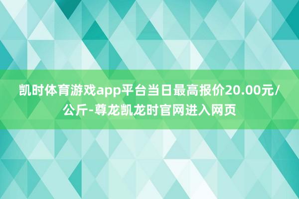 凯时体育游戏app平台当日最高报价20.00元/公斤-尊龙凯龙时官网进入网页