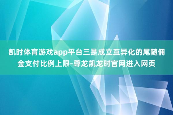 凯时体育游戏app平台　　三是成立互异化的尾随佣金支付比例上限-尊龙凯龙时官网进入网页