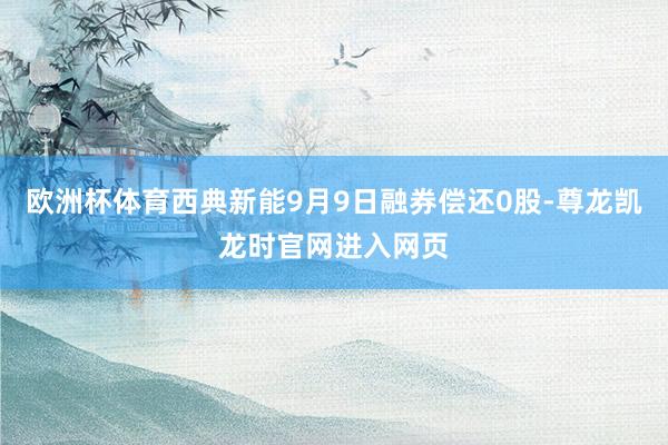 欧洲杯体育西典新能9月9日融券偿还0股-尊龙凯龙时官网进入网页