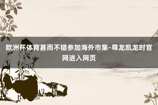 欧洲杯体育甚而不错参加海外市集-尊龙凯龙时官网进入网页