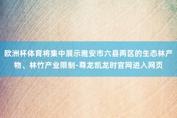 欧洲杯体育将集中展示雅安市六县两区的生态林产物、林竹产业限制-尊龙凯龙时官网进入网页