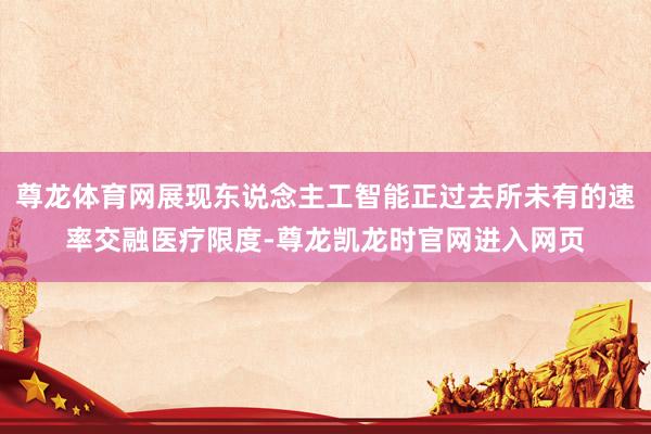尊龙体育网展现东说念主工智能正过去所未有的速率交融医疗限度-尊龙凯龙时官网进入网页