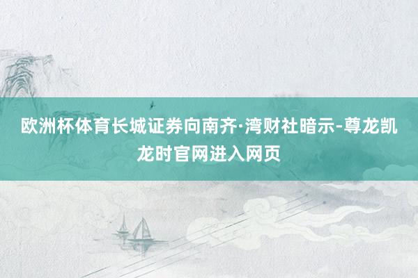 欧洲杯体育长城证券向南齐·湾财社暗示-尊龙凯龙时官网进入网页