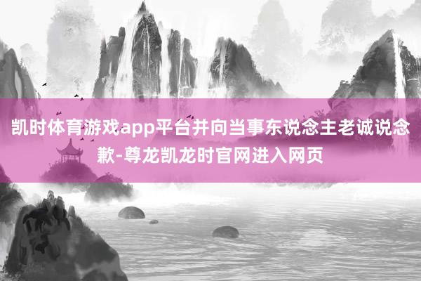 凯时体育游戏app平台并向当事东说念主老诚说念歉-尊龙凯龙时官网进入网页