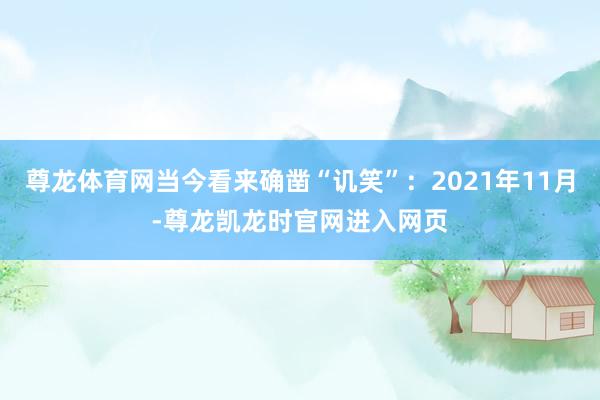 尊龙体育网当今看来确凿“讥笑”：2021年11月-尊龙凯龙时官网进入网页