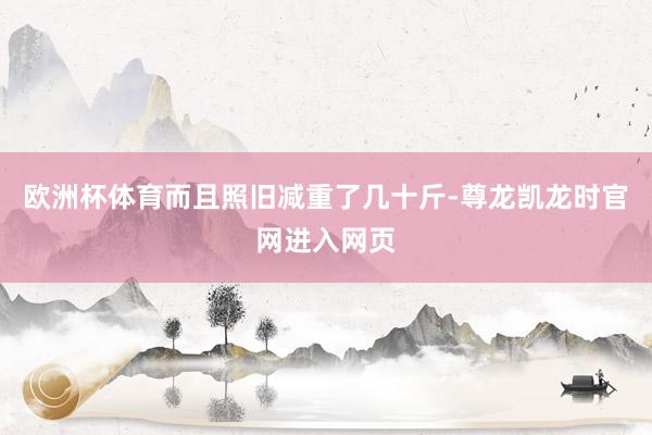 欧洲杯体育而且照旧减重了几十斤-尊龙凯龙时官网进入网页