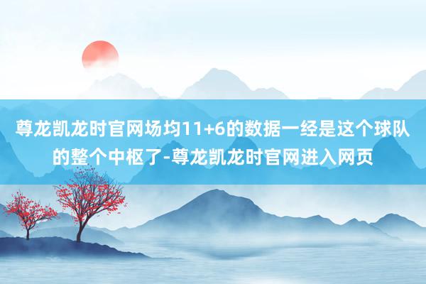 尊龙凯龙时官网场均11+6的数据一经是这个球队的整个中枢了-尊龙凯龙时官网进入网页
