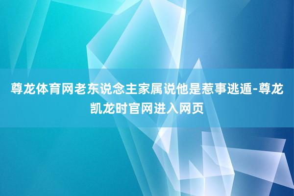 尊龙体育网老东说念主家属说他是惹事逃遁-尊龙凯龙时官网进入网页