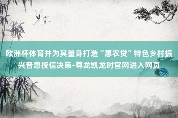 欧洲杯体育并为其量身打造“惠农贷”特色乡村振兴普惠授信决策-尊龙凯龙时官网进入网页