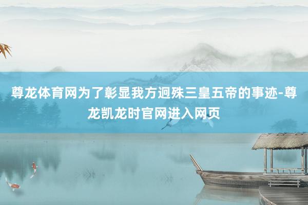 尊龙体育网为了彰显我方迥殊三皇五帝的事迹-尊龙凯龙时官网进入网页