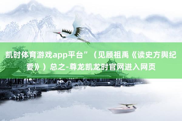 凯时体育游戏app平台”（见顾祖禹《读史方舆纪要》）总之-尊龙凯龙时官网进入网页