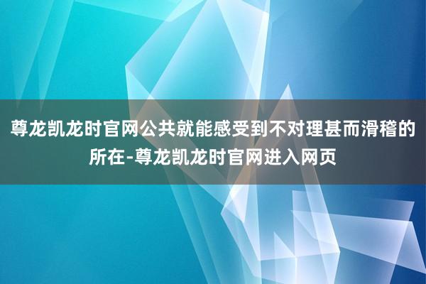 尊龙凯龙时官网公共就能感受到不对理甚而滑稽的所在-尊龙凯龙时官网进入网页