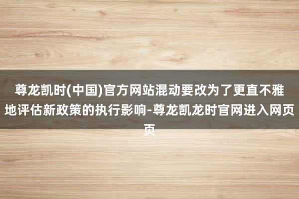 尊龙凯时(中国)官方网站混动要改为了更直不雅地评估新政策的执行影响-尊龙凯龙时官网进入网页