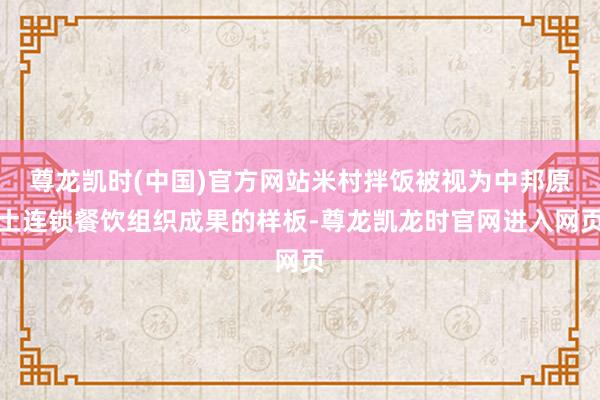 尊龙凯时(中国)官方网站米村拌饭被视为中邦原土连锁餐饮组织成果的样板-尊龙凯龙时官网进入网页