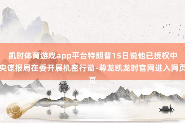 凯时体育游戏app平台特朗普15日说他已授权中央谍报局在委开展机密行动-尊龙凯龙时官网进入网页