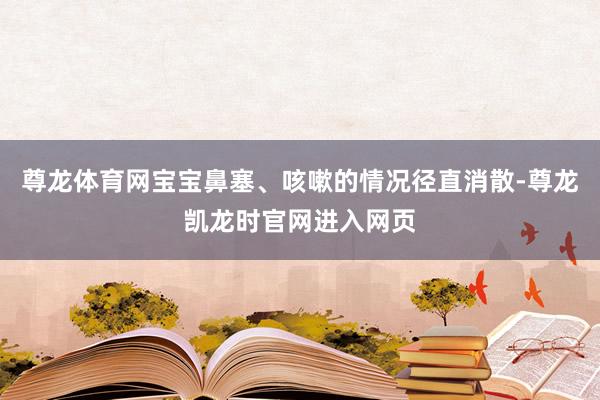 尊龙体育网宝宝鼻塞、咳嗽的情况径直消散-尊龙凯龙时官网进入网页