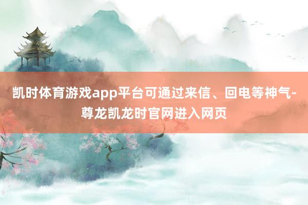 凯时体育游戏app平台可通过来信、回电等神气-尊龙凯龙时官网进入网页