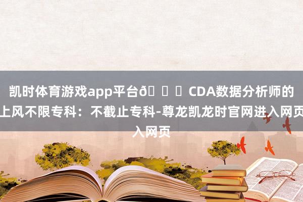 凯时体育游戏app平台😊CDA数据分析师的上风不限专科：不截止专科-尊龙凯龙时官网进入网页