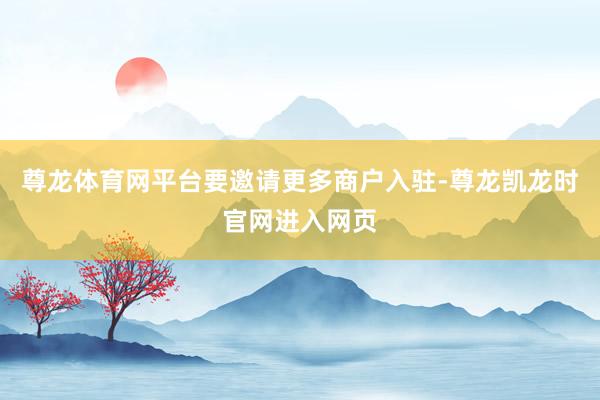 尊龙体育网平台要邀请更多商户入驻-尊龙凯龙时官网进入网页