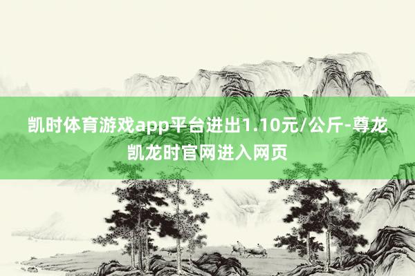 凯时体育游戏app平台进出1.10元/公斤-尊龙凯龙时官网进入网页
