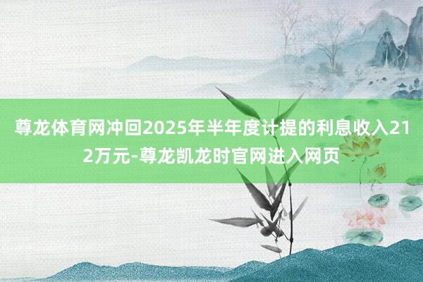 尊龙体育网冲回2025年半年度计提的利息收入212万元-尊龙凯龙时官网进入网页