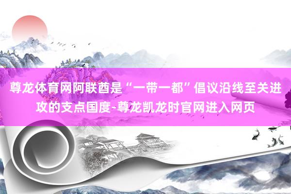 尊龙体育网阿联酋是“一带一都”倡议沿线至关进攻的支点国度-尊龙凯龙时官网进入网页