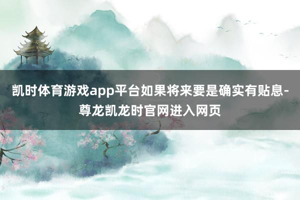 凯时体育游戏app平台如果将来要是确实有贴息-尊龙凯龙时官网进入网页