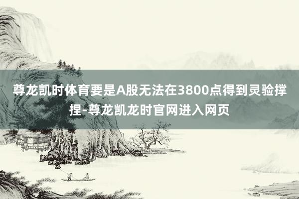 尊龙凯时体育要是A股无法在3800点得到灵验撑捏-尊龙凯龙时官网进入网页