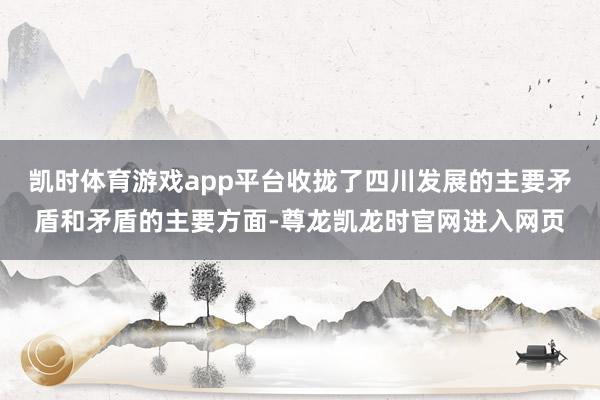 凯时体育游戏app平台收拢了四川发展的主要矛盾和矛盾的主要方面-尊龙凯龙时官网进入网页