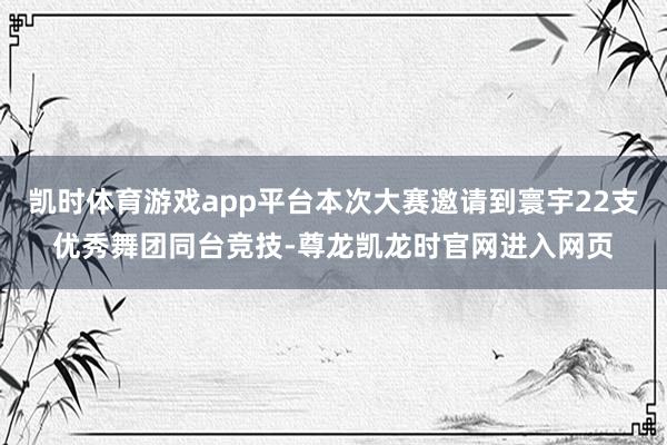 凯时体育游戏app平台本次大赛邀请到寰宇22支优秀舞团同台竞技-尊龙凯龙时官网进入网页