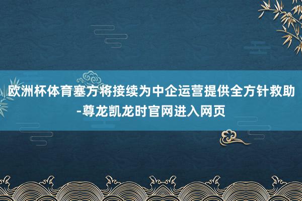 欧洲杯体育塞方将接续为中企运营提供全方针救助-尊龙凯龙时官网进入网页