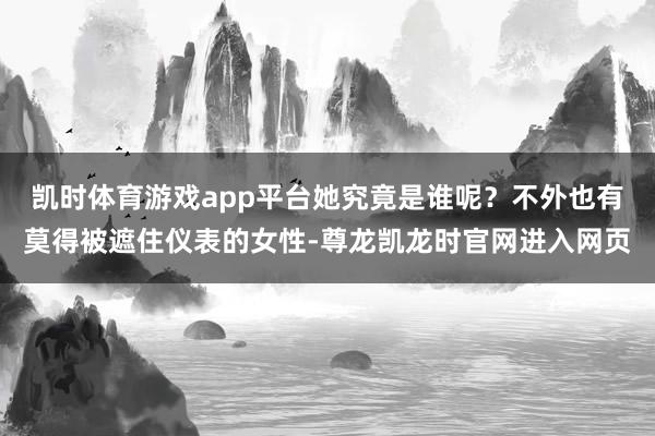凯时体育游戏app平台她究竟是谁呢？不外也有莫得被遮住仪表的女性-尊龙凯龙时官网进入网页