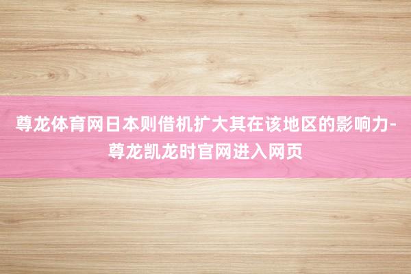 尊龙体育网日本则借机扩大其在该地区的影响力-尊龙凯龙时官网进入网页