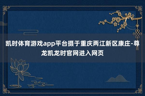 凯时体育游戏app平台摄于重庆两江新区康庄-尊龙凯龙时官网进入网页