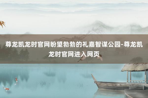 尊龙凯龙时官网盼望勃勃的礼嘉智谋公园-尊龙凯龙时官网进入网页