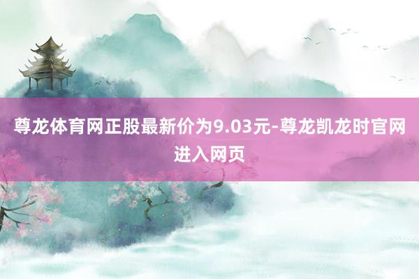 尊龙体育网正股最新价为9.03元-尊龙凯龙时官网进入网页