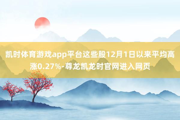 凯时体育游戏app平台这些股12月1日以来平均高涨0.27%-尊龙凯龙时官网进入网页
