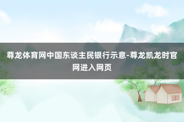尊龙体育网中国东谈主民银行示意-尊龙凯龙时官网进入网页