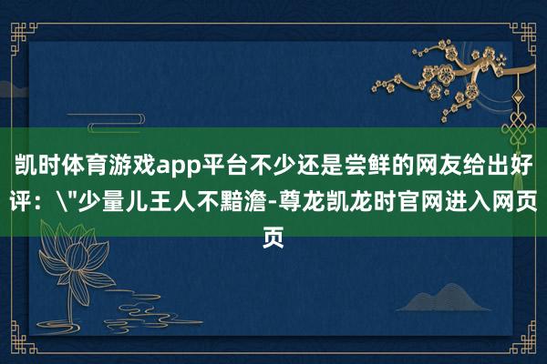 凯时体育游戏app平台不少还是尝鲜的网友给出好评: